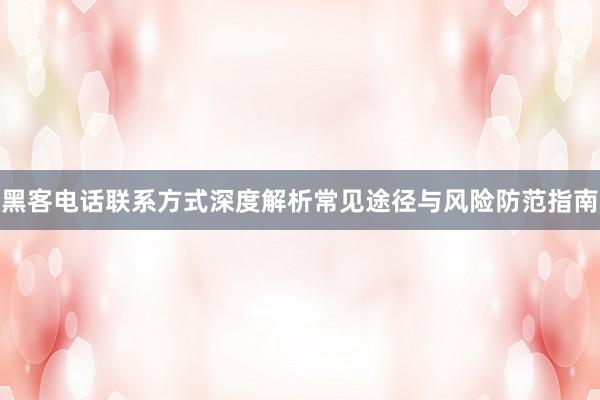 黑客电话联系方式深度解析常见途径与风险防范指南