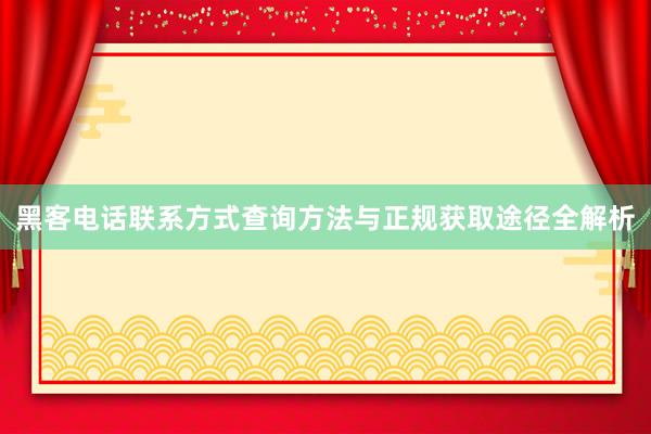 黑客电话联系方式查询方法与正规获取途径全解析