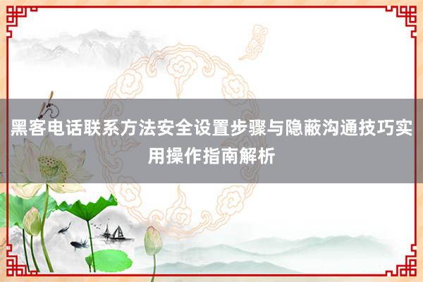 黑客电话联系方法安全设置步骤与隐蔽沟通技巧实用操作指南解析