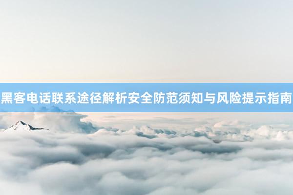 黑客电话联系途径解析安全防范须知与风险提示指南