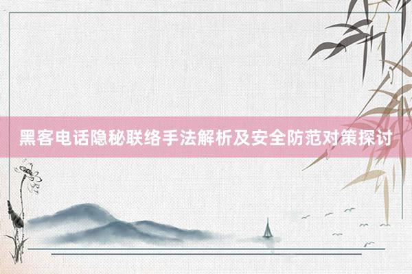 黑客电话隐秘联络手法解析及安全防范对策探讨