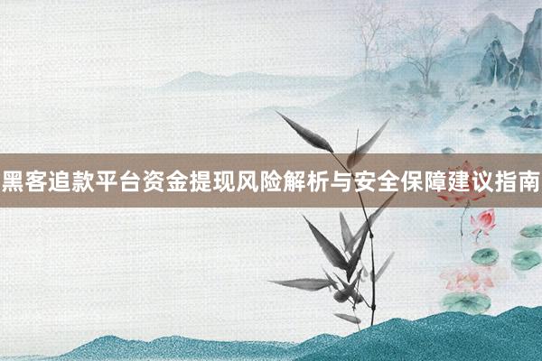 黑客追款平台资金提现风险解析与安全保障建议指南