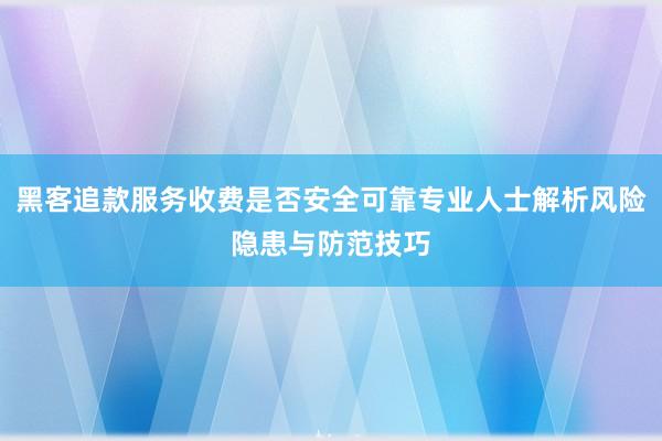 黑客追款服务收费是否安全可靠专业人士解析风险隐患与防范技巧