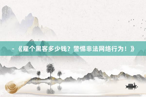 - 《雇个黑客多少钱？警惕非法网络行为！》