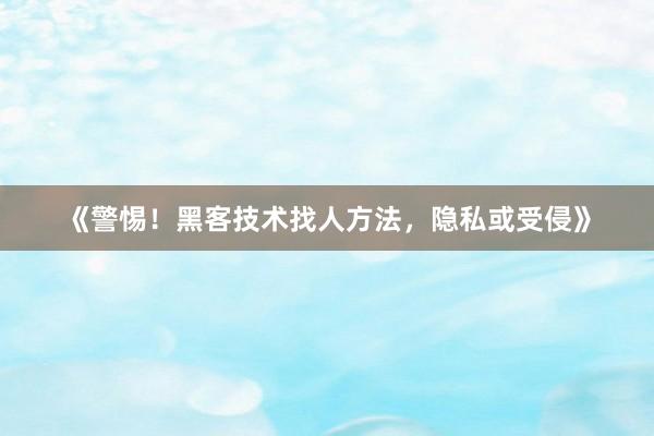 《警惕！黑客技术找人方法，隐私或受侵》