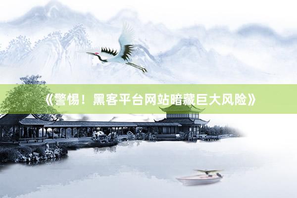 《警惕！黑客平台网站暗藏巨大风险》