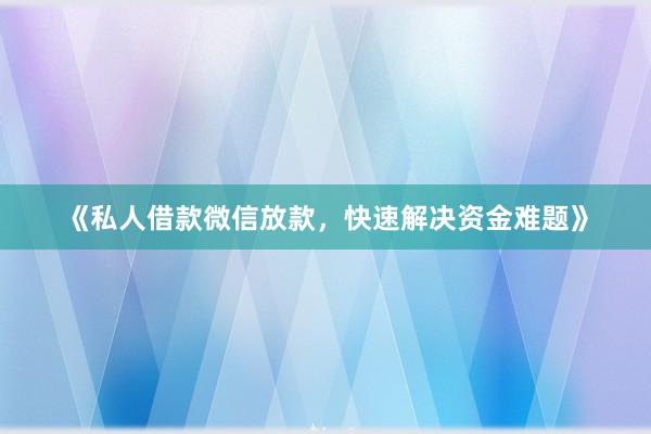 《私人借款微信放款，快速解决资金难题》