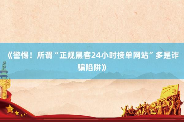 《警惕！所谓“正规黑客24小时接单网站”多是诈骗陷阱》