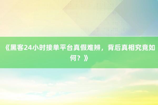《黑客24小时接单平台真假难辨，背后真相究竟如何？》