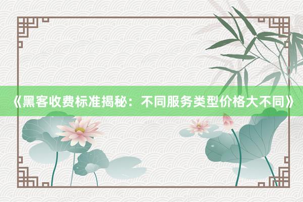 《黑客收费标准揭秘：不同服务类型价格大不同》