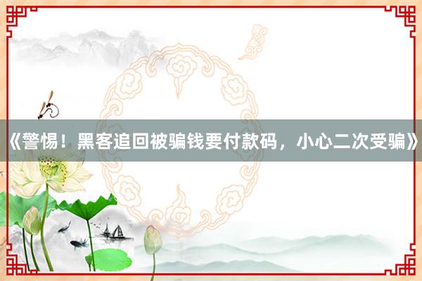 《警惕！黑客追回被骗钱要付款码，小心二次受骗》